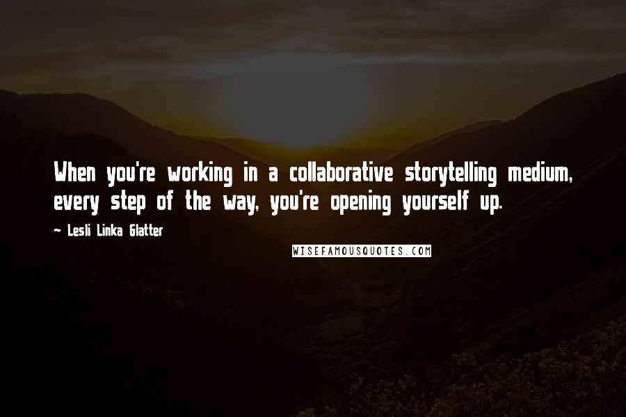 Lesli Linka Glatter Quotes: When you're working in a collaborative storytelling medium, every step of the way, you're opening yourself up.