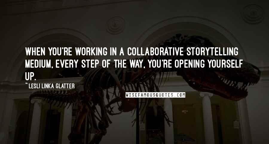 Lesli Linka Glatter Quotes: When you're working in a collaborative storytelling medium, every step of the way, you're opening yourself up.