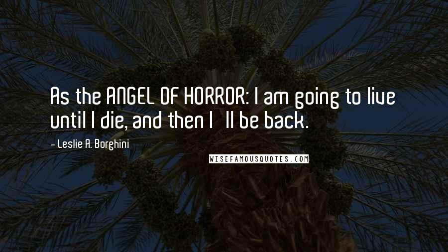 Leslie A. Borghini Quotes: As the ANGEL OF HORROR: I am going to live until I die, and then I'll be back.