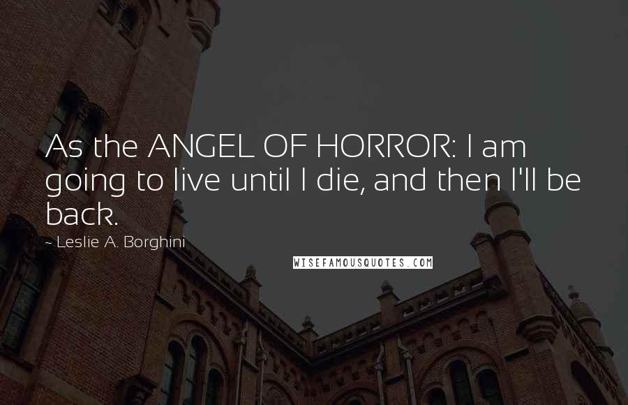 Leslie A. Borghini Quotes: As the ANGEL OF HORROR: I am going to live until I die, and then I'll be back.