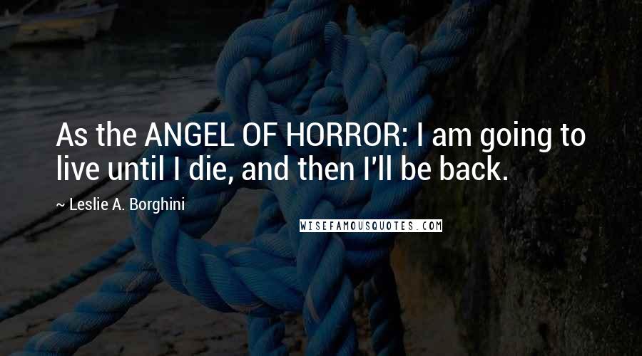 Leslie A. Borghini Quotes: As the ANGEL OF HORROR: I am going to live until I die, and then I'll be back.