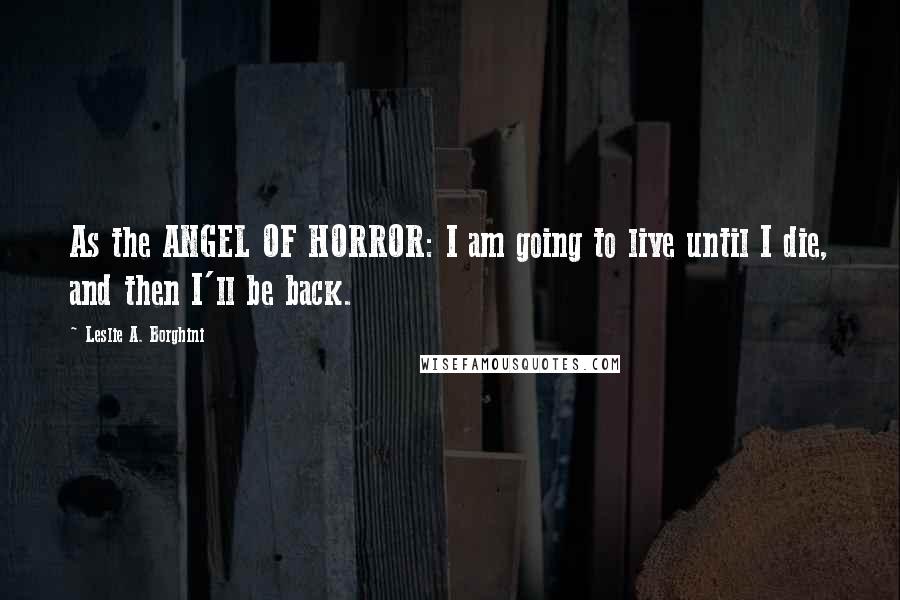 Leslie A. Borghini Quotes: As the ANGEL OF HORROR: I am going to live until I die, and then I'll be back.