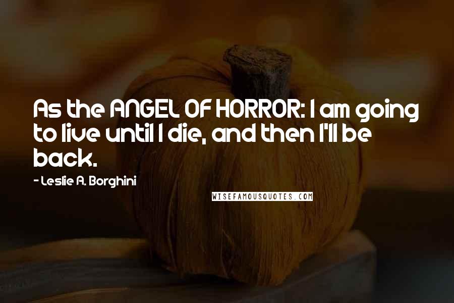 Leslie A. Borghini Quotes: As the ANGEL OF HORROR: I am going to live until I die, and then I'll be back.