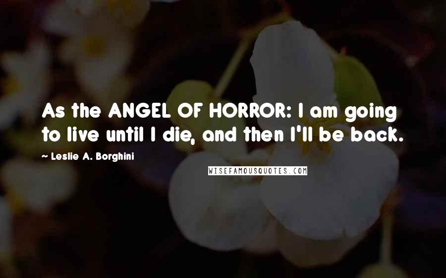 Leslie A. Borghini Quotes: As the ANGEL OF HORROR: I am going to live until I die, and then I'll be back.