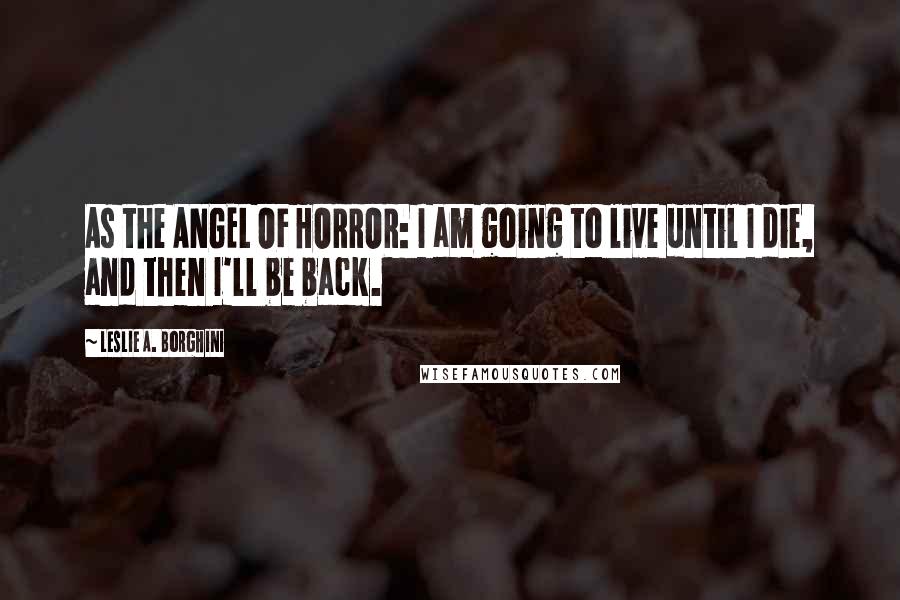 Leslie A. Borghini Quotes: As the ANGEL OF HORROR: I am going to live until I die, and then I'll be back.