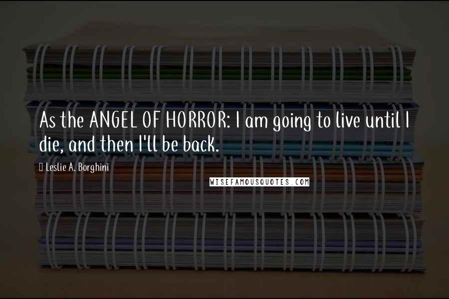 Leslie A. Borghini Quotes: As the ANGEL OF HORROR: I am going to live until I die, and then I'll be back.