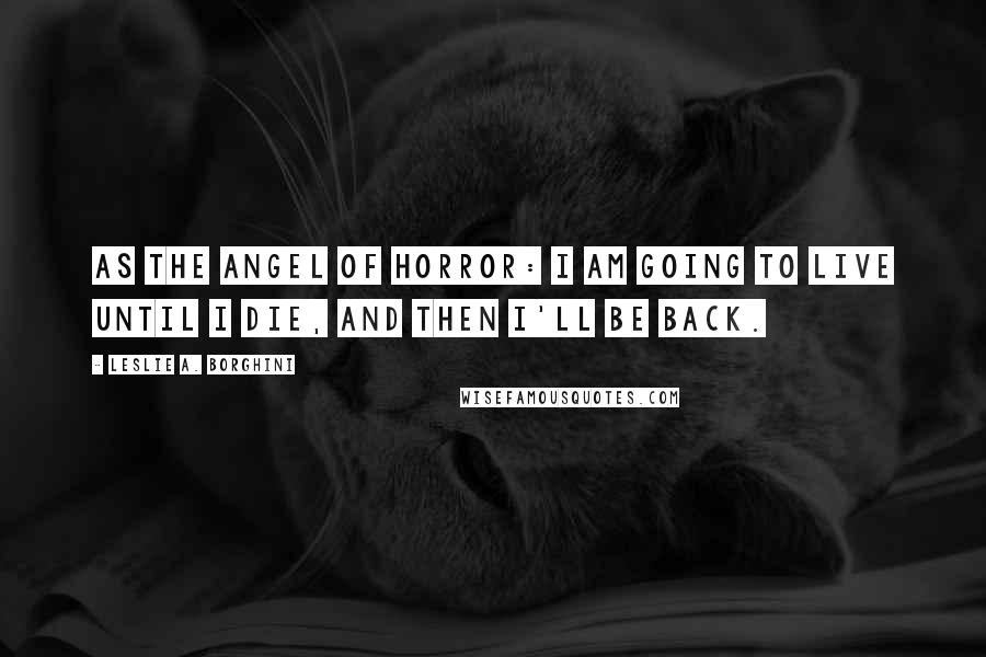 Leslie A. Borghini Quotes: As the ANGEL OF HORROR: I am going to live until I die, and then I'll be back.