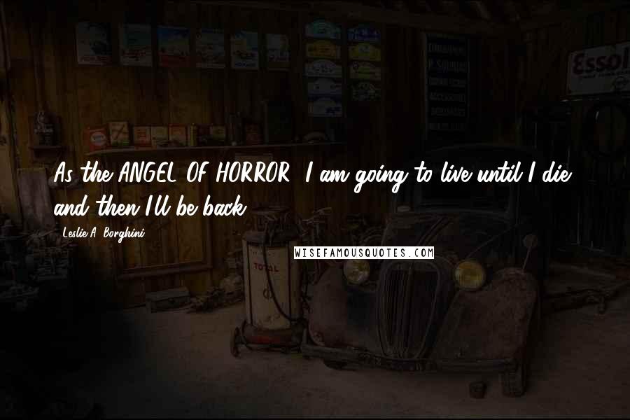 Leslie A. Borghini Quotes: As the ANGEL OF HORROR: I am going to live until I die, and then I'll be back.