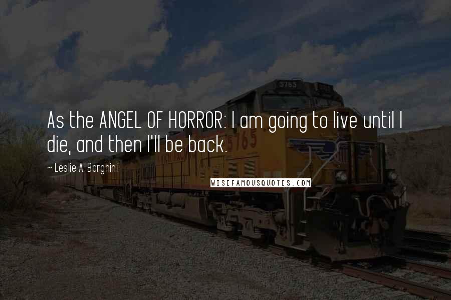 Leslie A. Borghini Quotes: As the ANGEL OF HORROR: I am going to live until I die, and then I'll be back.