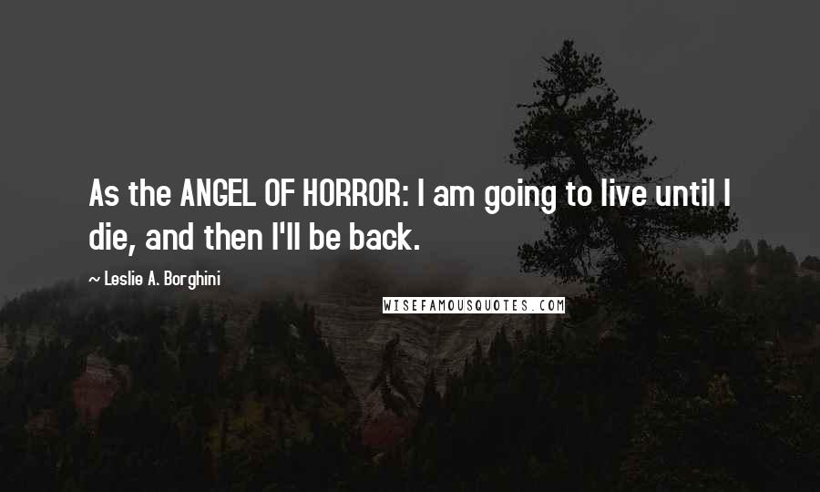 Leslie A. Borghini Quotes: As the ANGEL OF HORROR: I am going to live until I die, and then I'll be back.