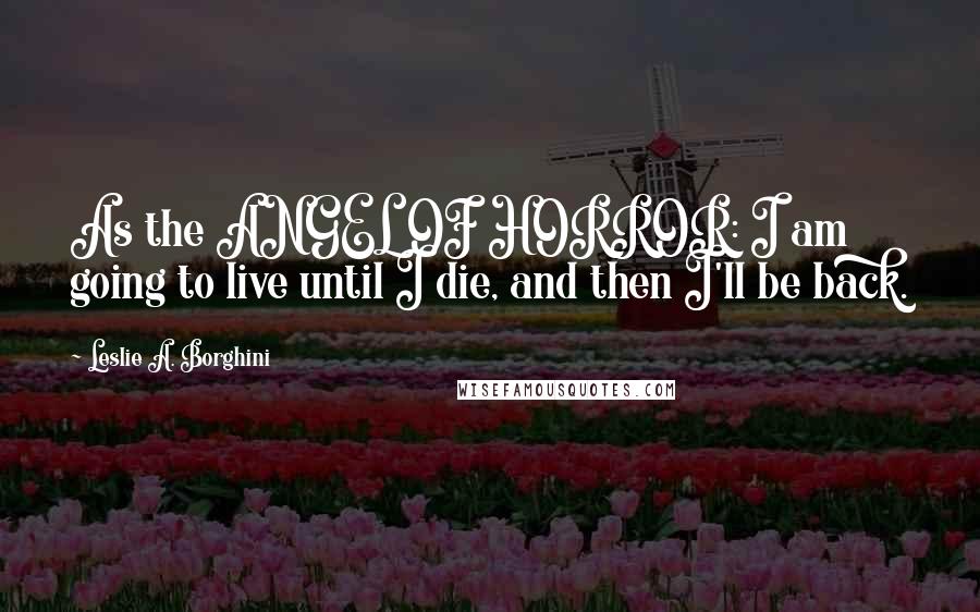 Leslie A. Borghini Quotes: As the ANGEL OF HORROR: I am going to live until I die, and then I'll be back.