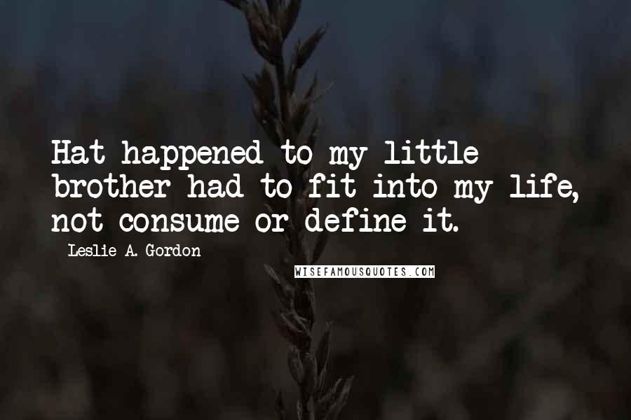 Leslie A. Gordon Quotes: Hat happened to my little brother had to fit into my life, not consume or define it.