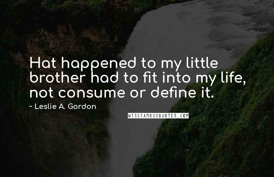 Leslie A. Gordon Quotes: Hat happened to my little brother had to fit into my life, not consume or define it.