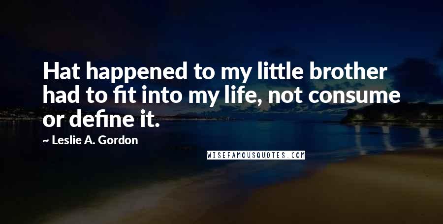 Leslie A. Gordon Quotes: Hat happened to my little brother had to fit into my life, not consume or define it.