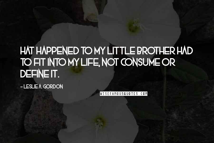 Leslie A. Gordon Quotes: Hat happened to my little brother had to fit into my life, not consume or define it.