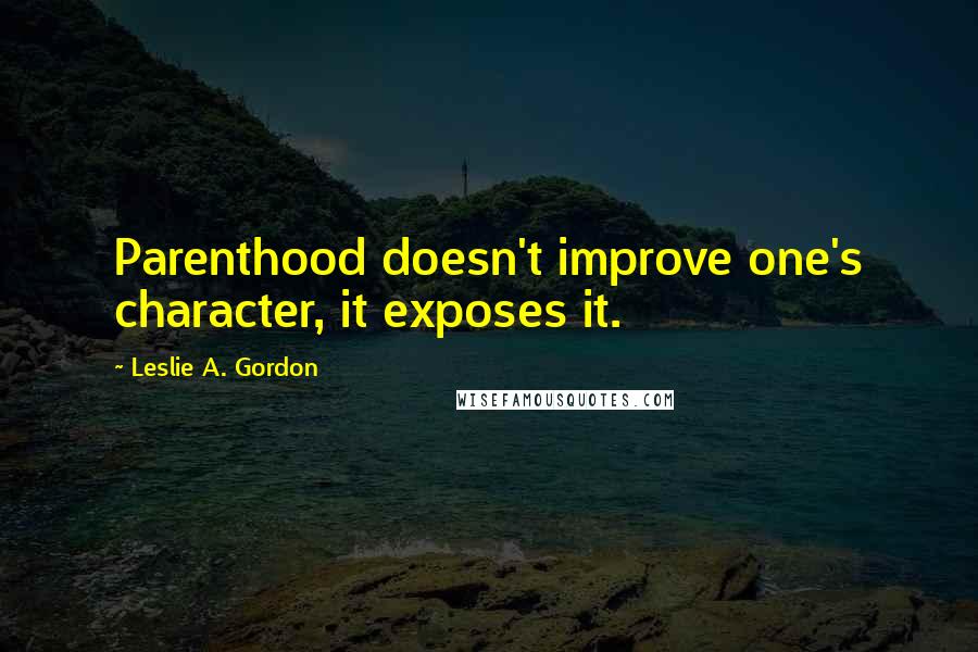 Leslie A. Gordon Quotes: Parenthood doesn't improve one's character, it exposes it.