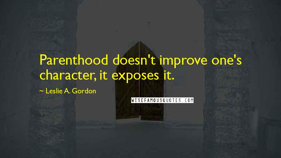 Leslie A. Gordon Quotes: Parenthood doesn't improve one's character, it exposes it.