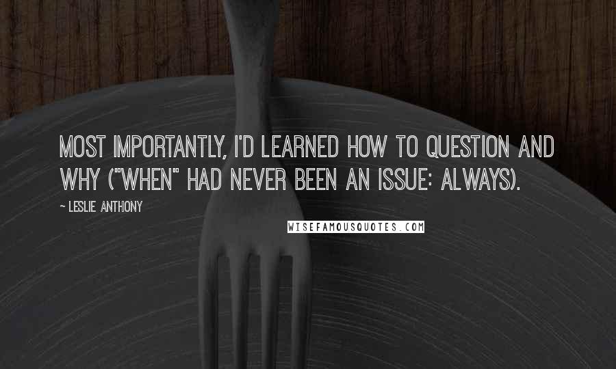 Leslie Anthony Quotes: Most importantly, I'd learned how to question and why ("when" had never been an issue: always).