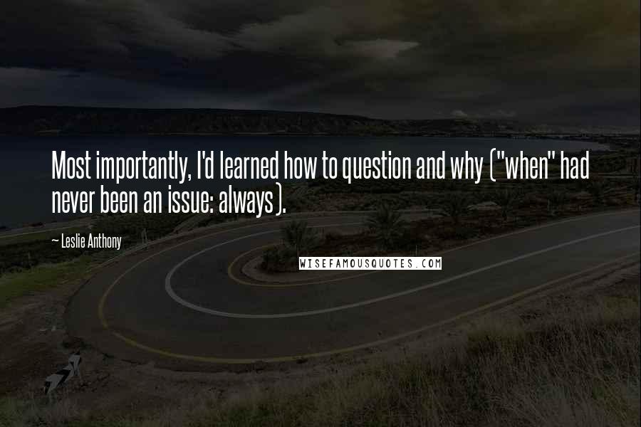 Leslie Anthony Quotes: Most importantly, I'd learned how to question and why ("when" had never been an issue: always).