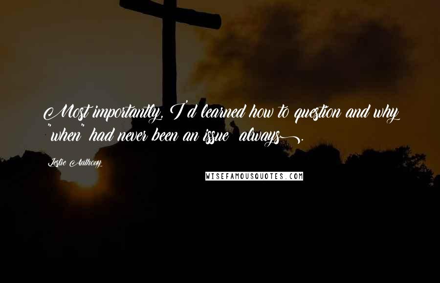 Leslie Anthony Quotes: Most importantly, I'd learned how to question and why ("when" had never been an issue: always).