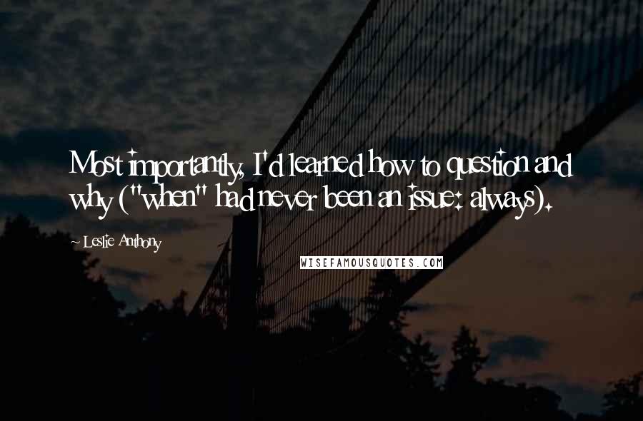 Leslie Anthony Quotes: Most importantly, I'd learned how to question and why ("when" had never been an issue: always).