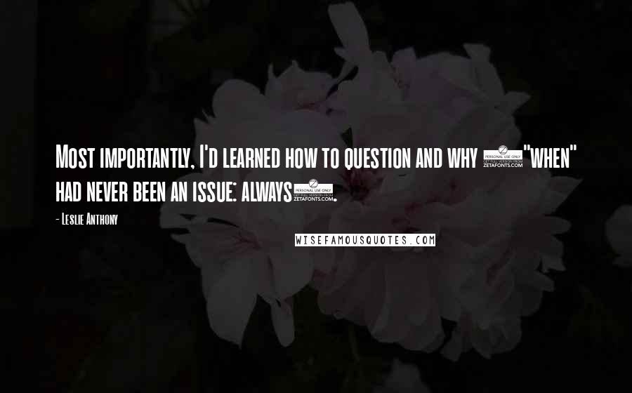 Leslie Anthony Quotes: Most importantly, I'd learned how to question and why ("when" had never been an issue: always).