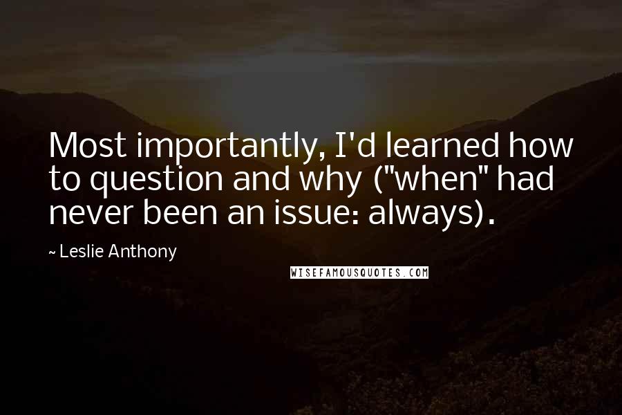 Leslie Anthony Quotes: Most importantly, I'd learned how to question and why ("when" had never been an issue: always).