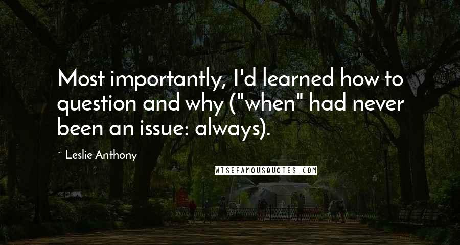 Leslie Anthony Quotes: Most importantly, I'd learned how to question and why ("when" had never been an issue: always).