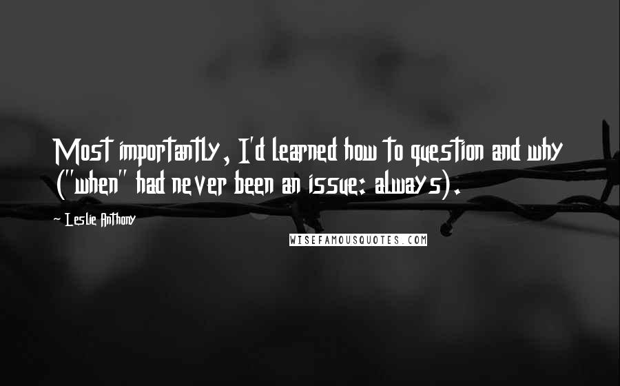 Leslie Anthony Quotes: Most importantly, I'd learned how to question and why ("when" had never been an issue: always).