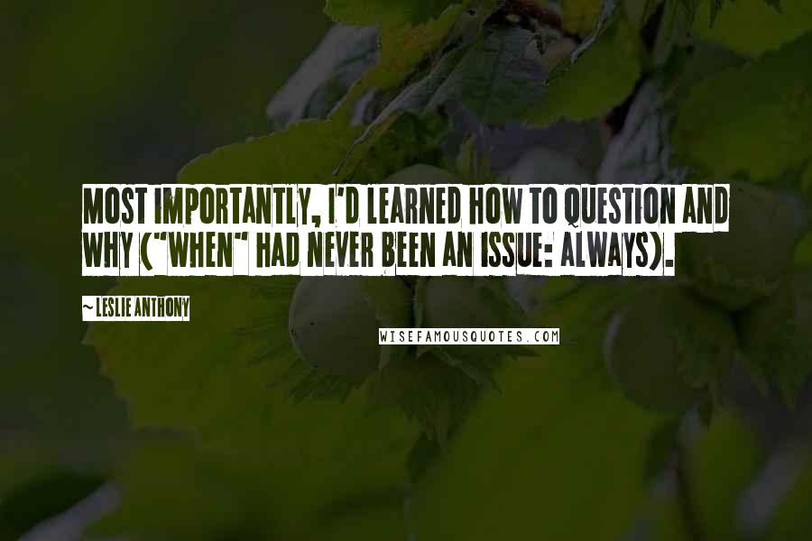 Leslie Anthony Quotes: Most importantly, I'd learned how to question and why ("when" had never been an issue: always).