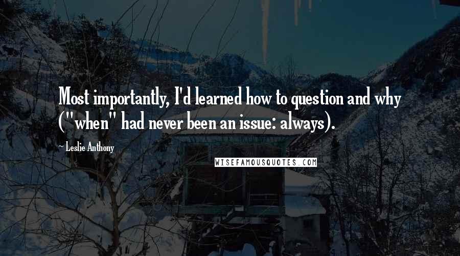 Leslie Anthony Quotes: Most importantly, I'd learned how to question and why ("when" had never been an issue: always).