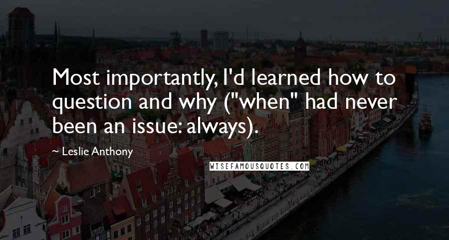 Leslie Anthony Quotes: Most importantly, I'd learned how to question and why ("when" had never been an issue: always).