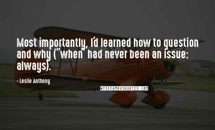 Leslie Anthony Quotes: Most importantly, I'd learned how to question and why ("when" had never been an issue: always).