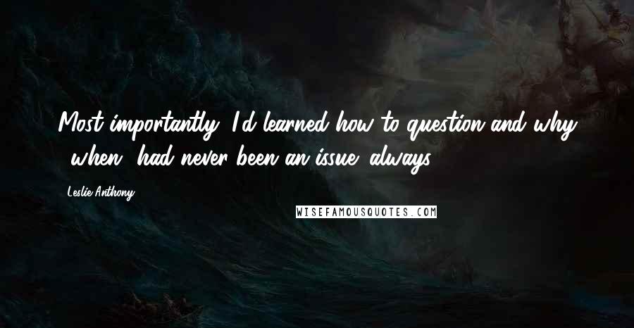 Leslie Anthony Quotes: Most importantly, I'd learned how to question and why ("when" had never been an issue: always).