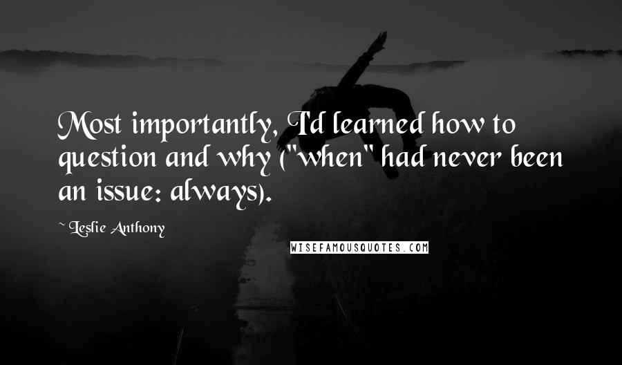 Leslie Anthony Quotes: Most importantly, I'd learned how to question and why ("when" had never been an issue: always).