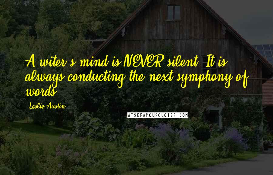 Leslie Austin Quotes: A witer's mind is NEVER silent. It is always conducting the next symphony of words.