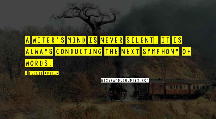 Leslie Austin Quotes: A witer's mind is NEVER silent. It is always conducting the next symphony of words.