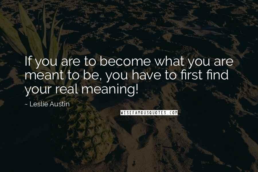 Leslie Austin Quotes: If you are to become what you are meant to be, you have to first find your real meaning!