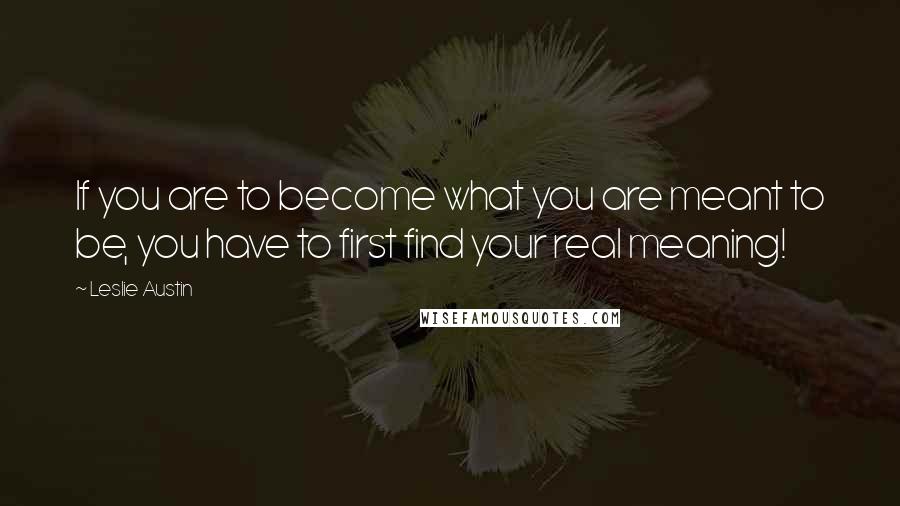 Leslie Austin Quotes: If you are to become what you are meant to be, you have to first find your real meaning!