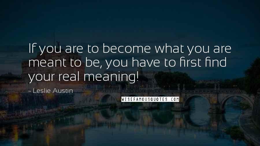 Leslie Austin Quotes: If you are to become what you are meant to be, you have to first find your real meaning!