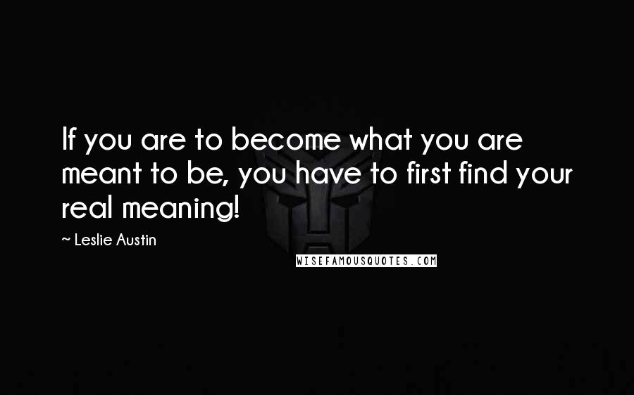 Leslie Austin Quotes: If you are to become what you are meant to be, you have to first find your real meaning!