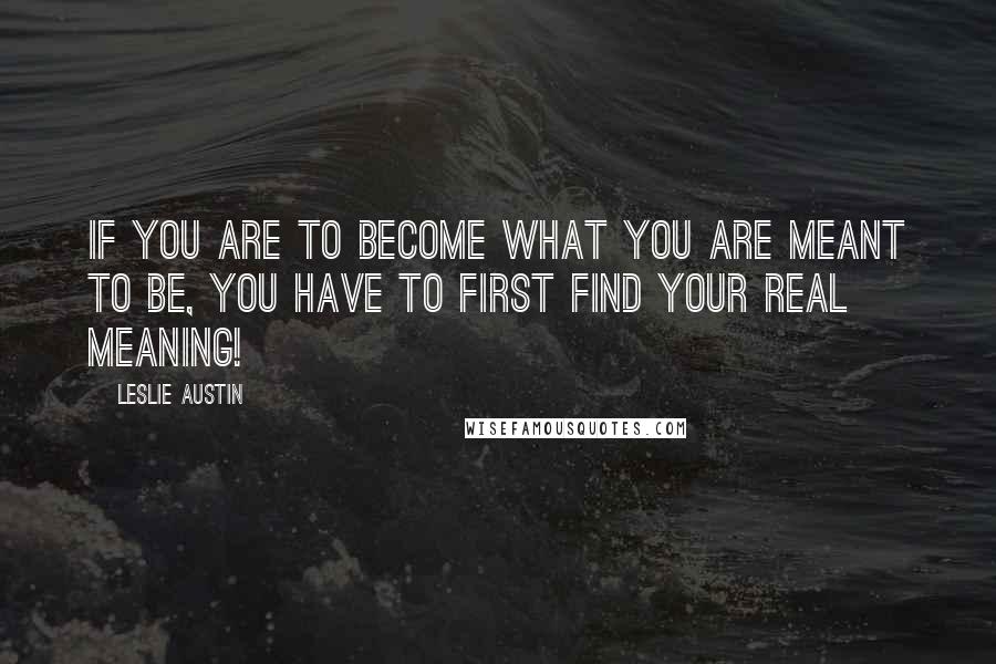 Leslie Austin Quotes: If you are to become what you are meant to be, you have to first find your real meaning!