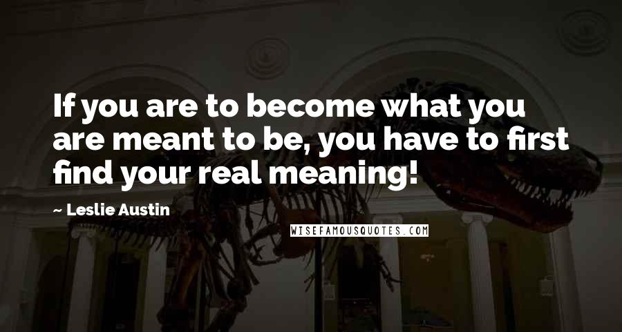 Leslie Austin Quotes: If you are to become what you are meant to be, you have to first find your real meaning!