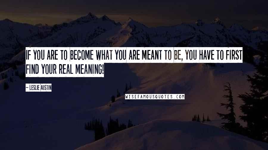 Leslie Austin Quotes: If you are to become what you are meant to be, you have to first find your real meaning!