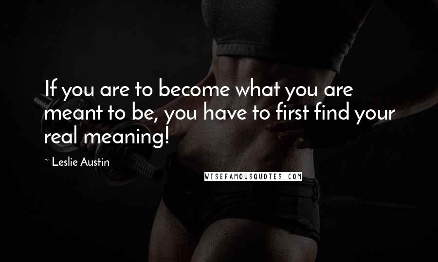 Leslie Austin Quotes: If you are to become what you are meant to be, you have to first find your real meaning!