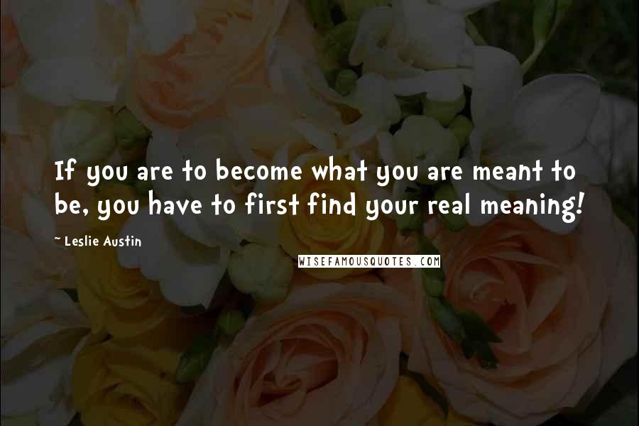 Leslie Austin Quotes: If you are to become what you are meant to be, you have to first find your real meaning!