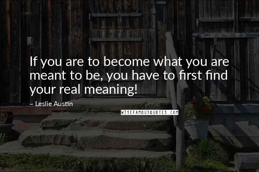 Leslie Austin Quotes: If you are to become what you are meant to be, you have to first find your real meaning!