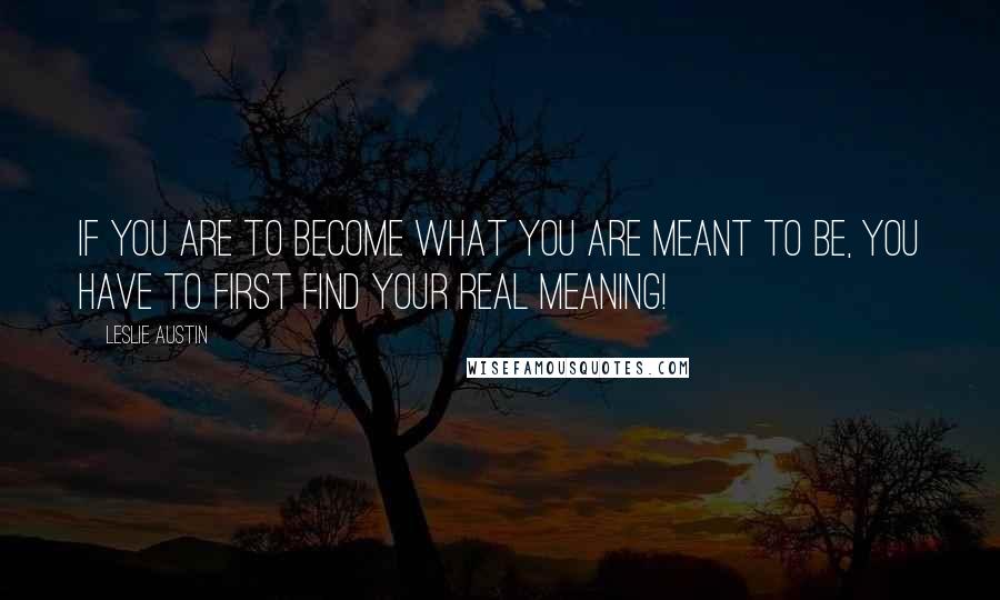 Leslie Austin Quotes: If you are to become what you are meant to be, you have to first find your real meaning!