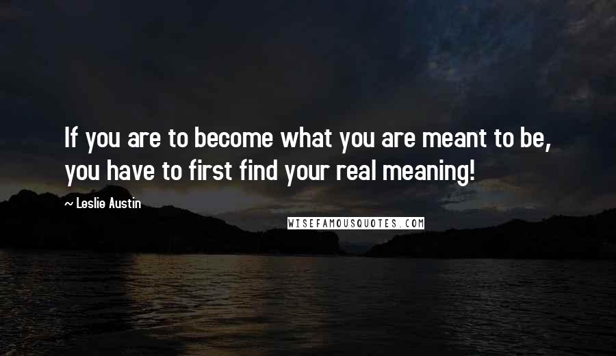 Leslie Austin Quotes: If you are to become what you are meant to be, you have to first find your real meaning!