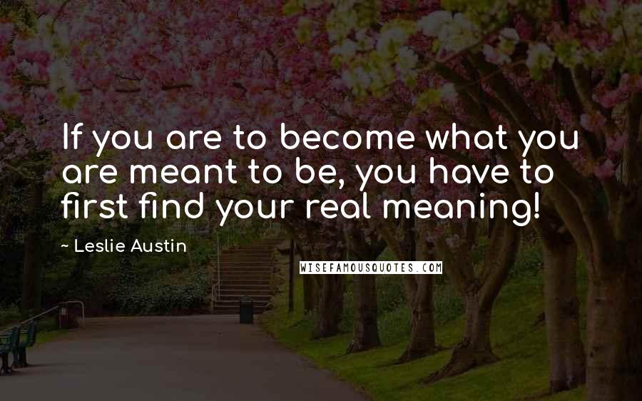 Leslie Austin Quotes: If you are to become what you are meant to be, you have to first find your real meaning!